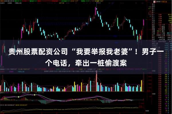 贵州股票配资公司 “我要举报我老婆”！男子一个电话，牵出一桩偷渡案