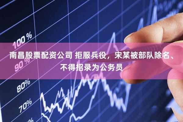 南昌股票配资公司 拒服兵役，宋某被部队除名、不得招录为公务员