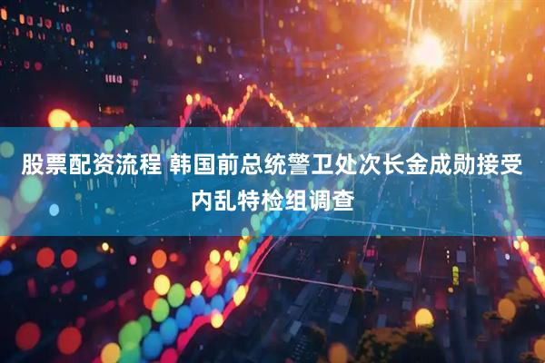 股票配资流程 韩国前总统警卫处次长金成勋接受内乱特检组调查