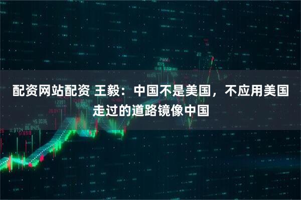 配资网站配资 王毅：中国不是美国，不应用美国走过的道路镜像中国