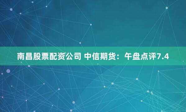 南昌股票配资公司 中信期货：午盘点评7.4