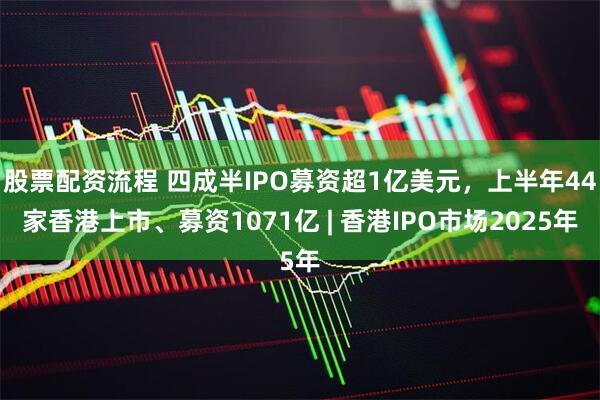 股票配资流程 四成半IPO募资超1亿美元，上半年44家香港上市、募资1071亿 | 香港IPO市场2025年