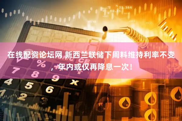 在线配资论坛网 新西兰联储下周料维持利率不变，年内或仅再降息一次！