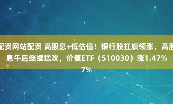 配资网站配资 高股息+低估值！银行股扛旗领涨，高股息午后继续猛攻，价值ETF（510030）涨1.47%
