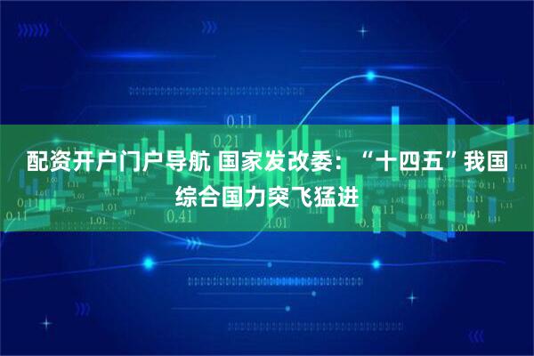 配资开户门户导航 国家发改委：“十四五”我国综合国力突飞猛进