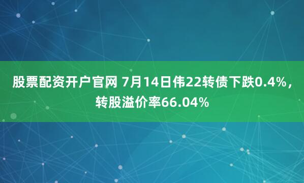 股票配资开户官网 7月14日伟22转债下跌0.4%，转股溢价率66.04%
