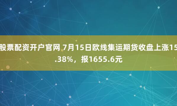 股票配资开户官网 7月15日欧线集运期货收盘上涨15.38%，报1655.6元