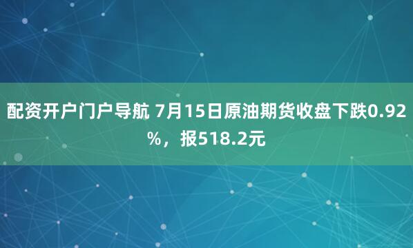 配资开户门户导航 7月15日原油期货收盘下跌0.92%，报518.2元