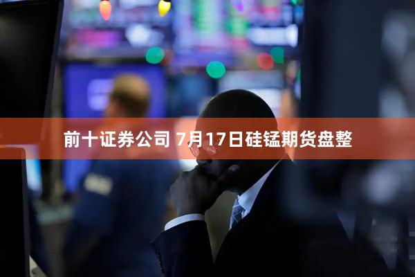 前十证券公司 7月17日硅锰期货盘整
