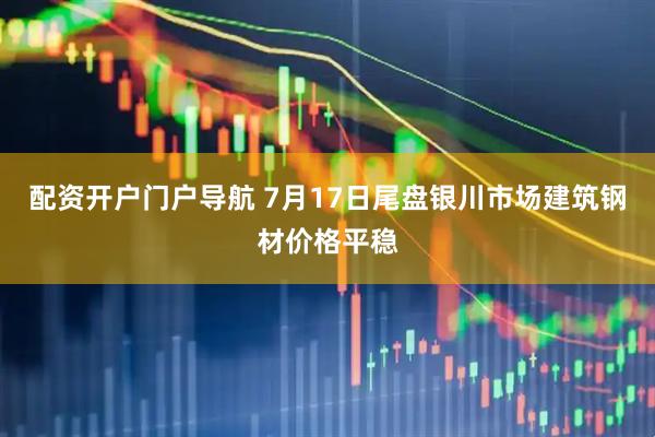 配资开户门户导航 7月17日尾盘银川市场建筑钢材价格平稳
