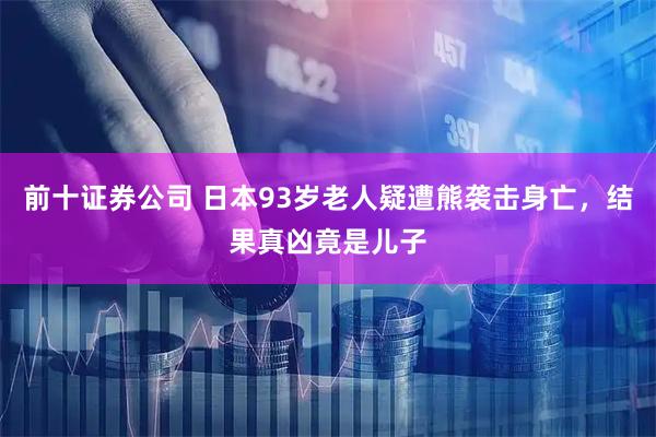 前十证券公司 日本93岁老人疑遭熊袭击身亡，结果真凶竟是儿子