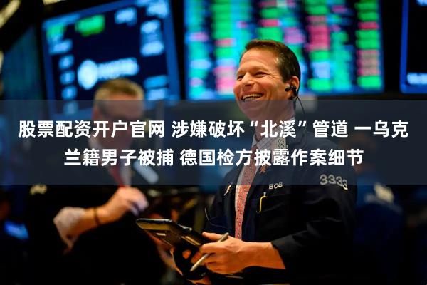 股票配资开户官网 涉嫌破坏“北溪”管道 一乌克兰籍男子被捕 德国检方披露作案细节