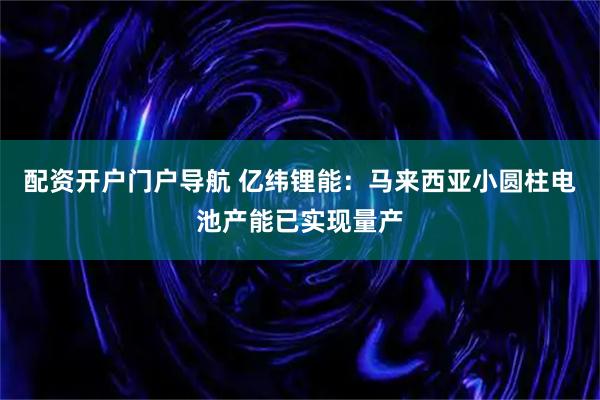 配资开户门户导航 亿纬锂能：马来西亚小圆柱电池产能已实现量产