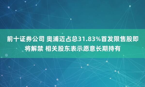 前十证券公司 奥浦迈占总31.83%首发限售股即将解禁 相关股东表示愿意长期持有