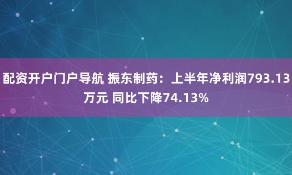 配资开户门户导航 振东制药：上半年净利润793.13万元 同比下降74.13%