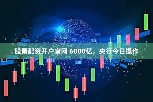 股票配资开户官网 6000亿，央行今日操作