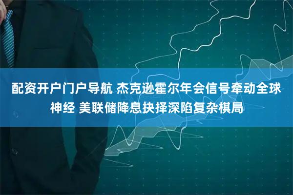 配资开户门户导航 杰克逊霍尔年会信号牵动全球神经 美联储降息抉择深陷复杂棋局