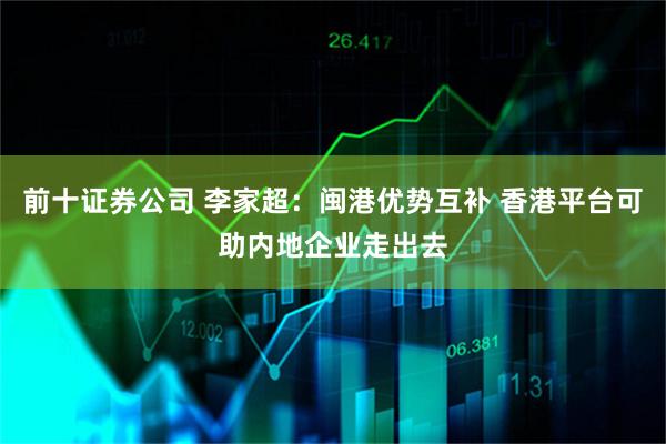 前十证券公司 李家超：闽港优势互补 香港平台可助内地企业走出去