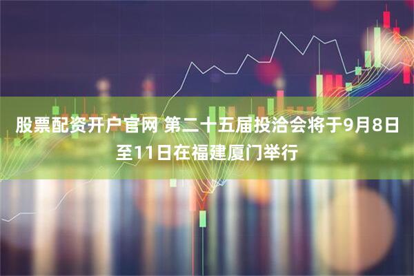 股票配资开户官网 第二十五届投洽会将于9月8日至11日在福建厦门举行