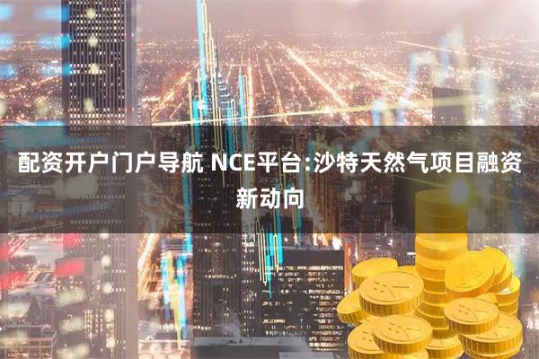 配资开户门户导航 NCE平台:沙特天然气项目融资新动向