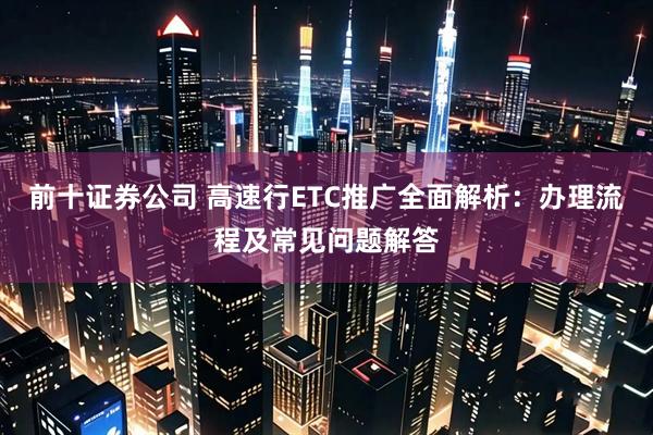 前十证券公司 高速行ETC推广全面解析：办理流程及常见问题解答