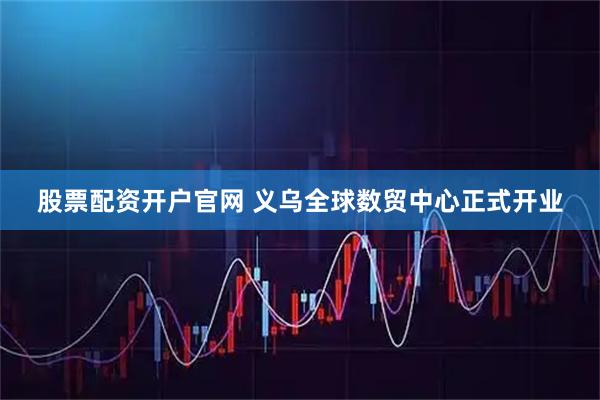 股票配资开户官网 义乌全球数贸中心正式开业