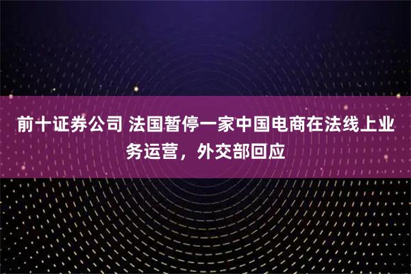 前十证券公司 法国暂停一家中国电商在法线上业务运营，外交部回应