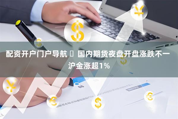 配资开户门户导航 ​国内期货夜盘开盘涨跌不一 沪金涨超1%