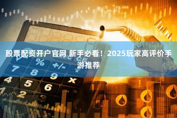 股票配资开户官网 新手必看！2025玩家高评价手游推荐
