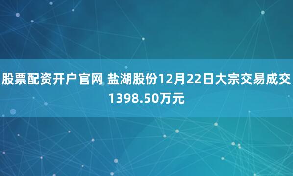 股票配资开户官网 盐湖股份12月22日大宗交易成交1398.50万元