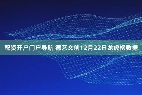 配资开户门户导航 德艺文创12月22日龙虎榜数据