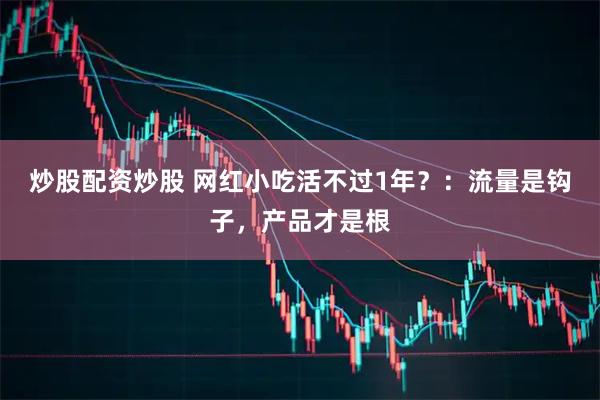 炒股配资炒股 网红小吃活不过1年？：流量是钩子，产品才是根